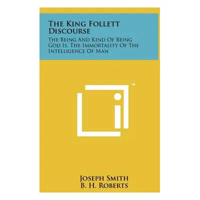 "The King Follett Discourse: The Being And Kind Of Being God Is, The Immortality Of The Intellig