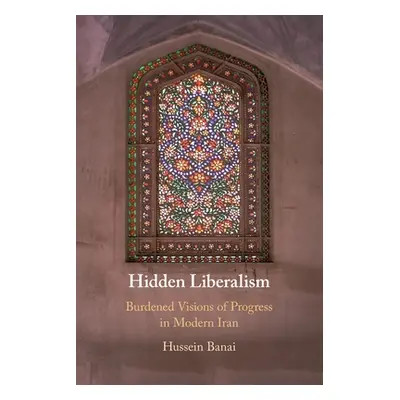 "Hidden Liberalism: Burdened Visions of Progress in Modern Iran" - "" ("Banai Hussein")