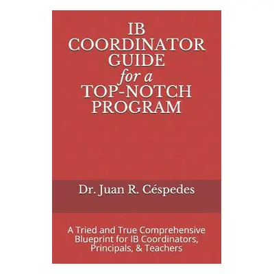 "IB COORDINATOR GUIDE for a TOP-NOTCH PROGRAM: A Tried and True Comprehensive Blueprint for IB C