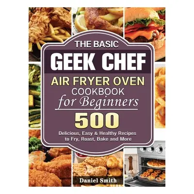 "The Basic Geek Chef Air Fryer Oven Cookbook for Beginners: 500 Delicious, Easy & Healthy Recipe