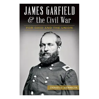 "James Garfield and the Civil War: For Ohio and the Union" - "" ("Vermilya Daniel")