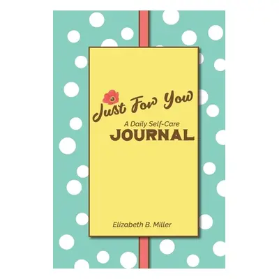 "Just For You: a Daily Self-Care Journal" - "" ("Miller Elizabeth B.")