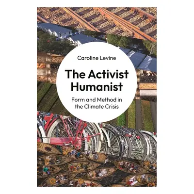 "The Activist Humanist: Form and Method in the Climate Crisis" - "" ("Levine Caroline")