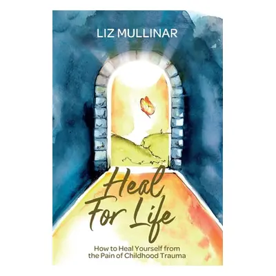 "Heal For Life: How to Heal Yourself from the Pain of Childhood Trauma" - "" ("Mullinar Liz")