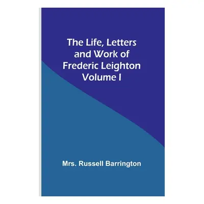 "The Life, Letters and Work of Frederic Leighton. Volume I" - "" ("Russell Barrington")