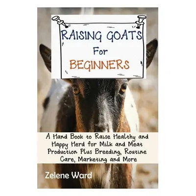 "Raising Goats for Beginners: A Hand Book to Raise Healthy and Happy Herd for Milk and Meat Prod