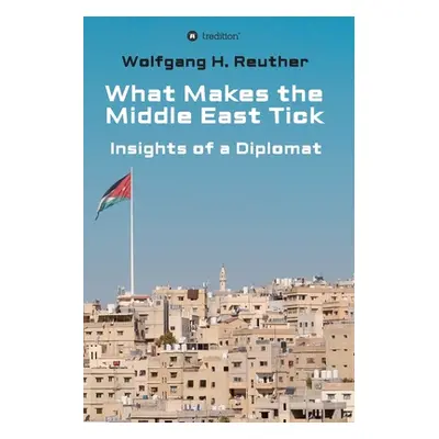 "What Makes the Middle East Tick: Insights of a Diplomat" - "" ("Reuther Wolfgang H.")