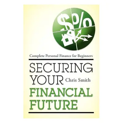 "Securing Your Financial Future: Complete Personal Finance for Beginners" - "" ("Smith Chris")