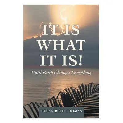 "It Is What It Is!: Until Faith Changes Everything" - "" ("Thomas Susan Beth")