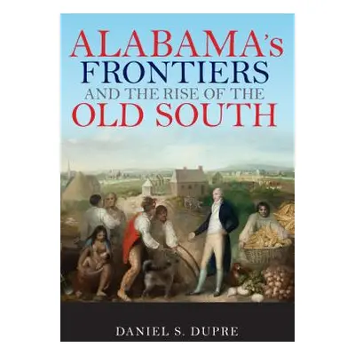 "Alabama's Frontiers and the Rise of the Old South" - "" ("Dupre Daniel S.")