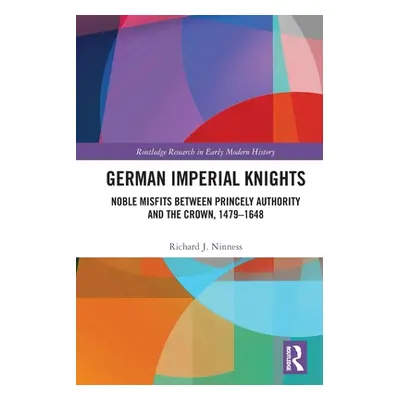 "German Imperial Knights: Noble Misfits between Princely Authority and the Crown, 1479-1648" - "