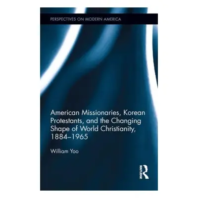 "American Missionaries, Korean Protestants, and the Changing Shape of World Christianity, 1884-1