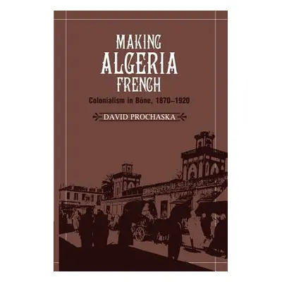 "Making Algeria French: Colonialism in Bne, 1870-1920" - "" ("Prochaska David")