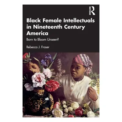 "Black Female Intellectuals in Nineteenth Century America: Born to Bloom Unseen?" - "" ("Fraser 