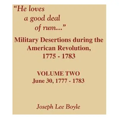 "He Loves a Good Deal of Rum. Military Desertions During the American Revolution. Volume Two" - 