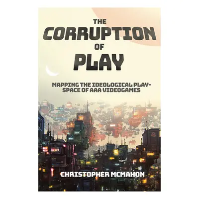 "The Corruption of Play: Mapping the Ideological Play-Space of AAA Videogames" - "" ("McMahon Ch