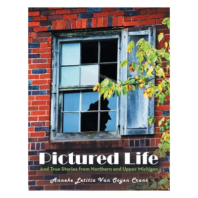 "Pictured Life: And True Stories from Northern and Upper Michigan" - "" ("Anneke Letitia Van Ooy