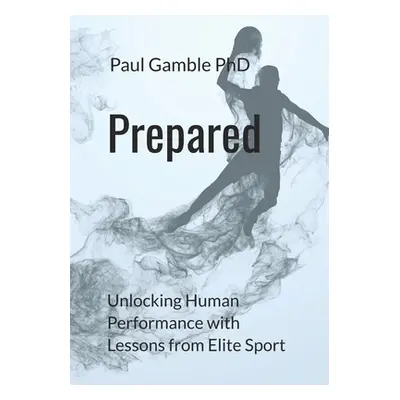 "Prepared: Unlocking Human Performance with Lessons from Elite Sport" - "" ("Gamble Paul")