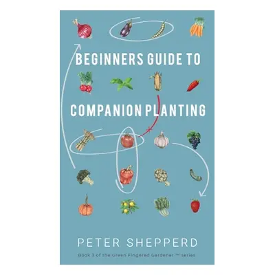 "Beginners Guide to Companion Planting: Gardening Methods using Plant Partners to Grow Organic V