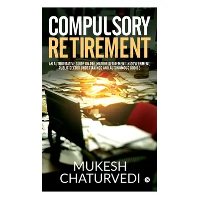 "Compulsory Retirement: An authoritative guide on pre-mature retirement in Government, Public Se