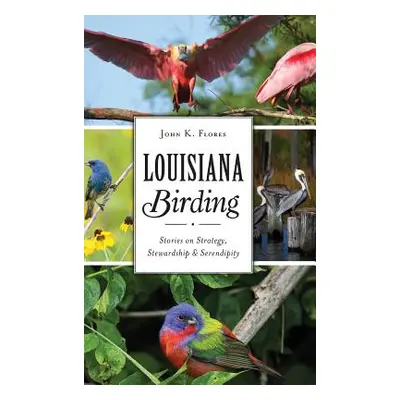 "Louisiana Birding: Stories on Strategy, Stewardship and Serendipity" - "" ("Flores John K.")