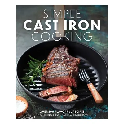 "Simple Cast Iron Cooking: Over 100 Flavorful Recipes That Bring New Taste to Tradition" - "" ("