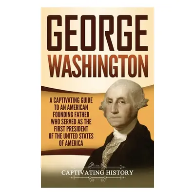 "George Washington: A Captivating Guide to an American Founding Father Who Served as the First P