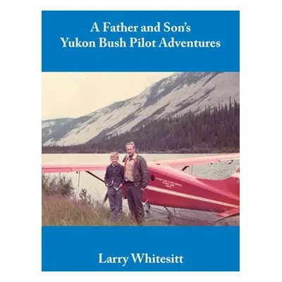 "A Father and Son's Yukon Bush Pilot Adventures" - "" ("Whitesitt Larry")