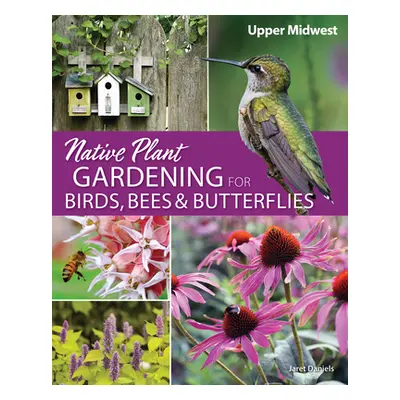 "Native Plant Gardening for Birds, Bees & Butterflies: Upper Midwest" - "" ("Daniels Jaret C.")