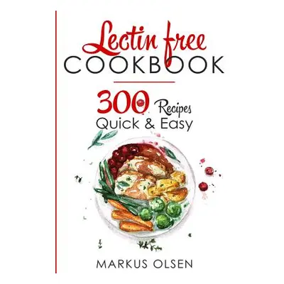 "Lectin Free Cookbook: 300 Everyday Recipes for Beginners and Advanced Users. Try Easy and Healt