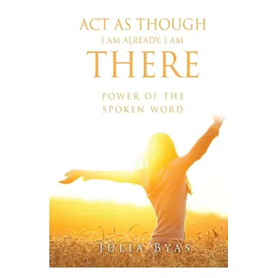 "ACT as Though I Am Already, There I Am: Power of the Spoken Word" - "" ("Byas Julia")