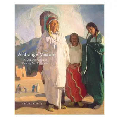 "A Strange Mixture, 16: The Art and Politics of Painting Pueblo Indians" - "" ("Scott Sascha T."