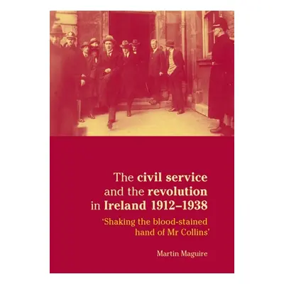 "The Civil Service and the Revolution in Ireland, 1912-38: 'shaking the Blood-Stained Hand of MR