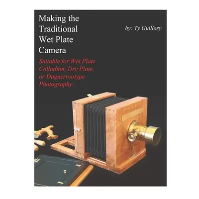 "Making the Traditional Wet Plate Camera: Suitable for Wet Plate Collodion, Dry Plate, or Daguer