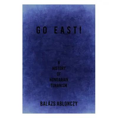 "Go East!: A History of Hungarian Turanism" - "" ("Ablonczy Balzs")