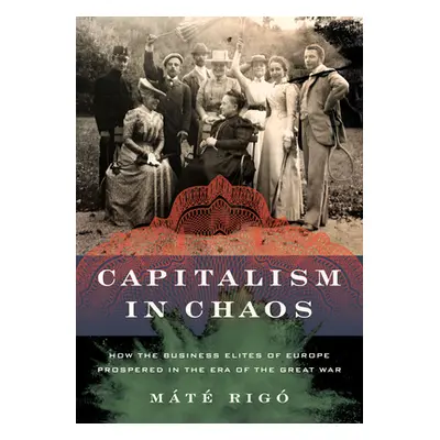 "Capitalism in Chaos: How the Business Elites of Europe Prospered in the Era of the Great War" -