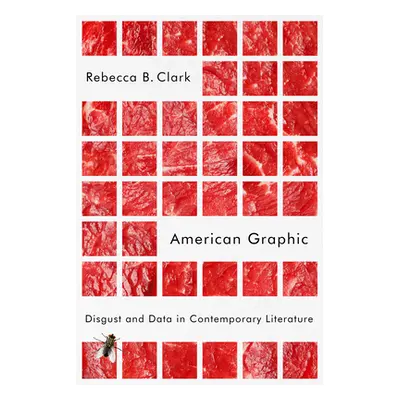 "American Graphic: Disgust and Data in Contemporary Literature" - "" ("Clark Rebecca B.")