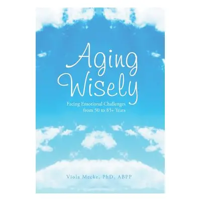 "Aging Wisely: Facing Emotional Challenges from 50 to 85+ Years" - "" ("Mecke Viola Abpp")