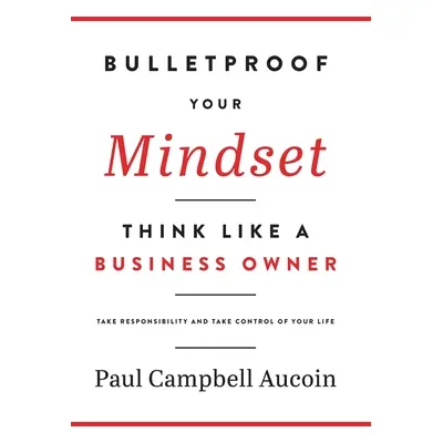 "Bulletproof Your Mindset. Think Like a Business Owner.: Take Responsibility and Take Control of