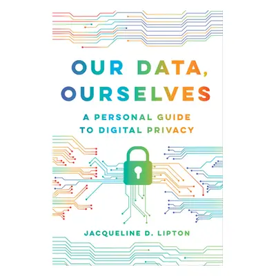 "Our Data, Ourselves: A Personal Guide to Digital Privacy" - "" ("Lipton Jacqueline D.")