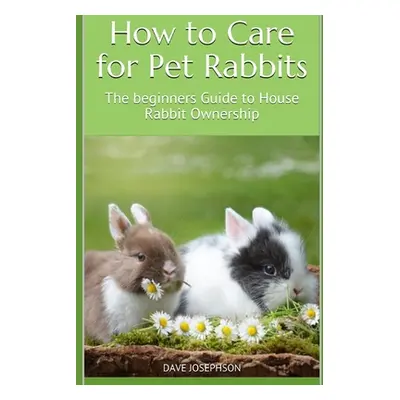 "How to Care for Pet Rabbits: The beginners Guide to House Rabbit Ownership" - "" ("Josephson Da