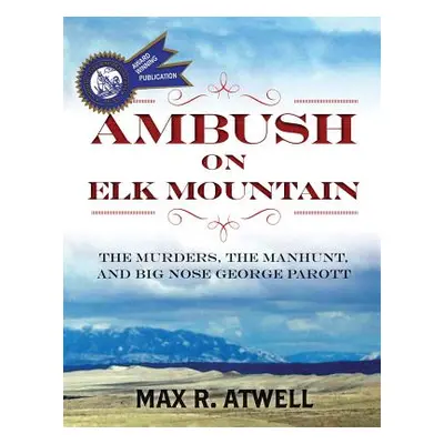 "Ambush on Elk Mountain: The Murders, the Manhunt, and Big Nose George Parott" - "" ("Atwell Max