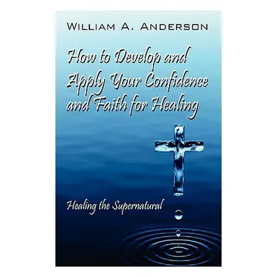 "How to Develop and Apply Your Confidence and Faith for Healing: Healing the Supernatural" - "" 