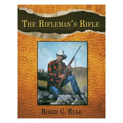 "The Rifleman's Rifle: Winchester's Model 70, 1936-1963" - "" ("Rule Roger C.")