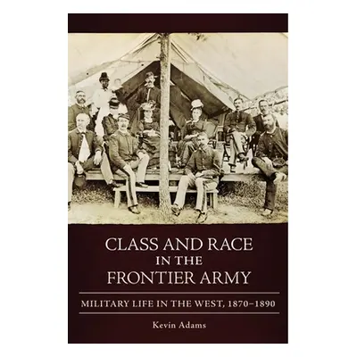 "Class and Race in the Frontier Army: Military Life in the West, 1870-1890" - "" ("Adams Kevin")