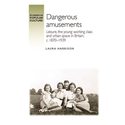 "Dangerous Amusements: Leisure, the Young Working Class and Urban Space in Britain, C. 1870-1939