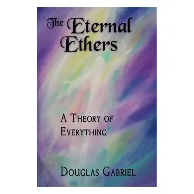 "The Eternal Ethers: A Theory of Everything" - "" ("Gabriel Douglas J.")