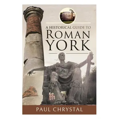 "A Historical Guide to Roman York" - "" ("Chrystal Paul")