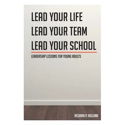 "Leadership Lessons for Young Adults: Lead your Life Lead your Team Lead your School" - "" ("Hol