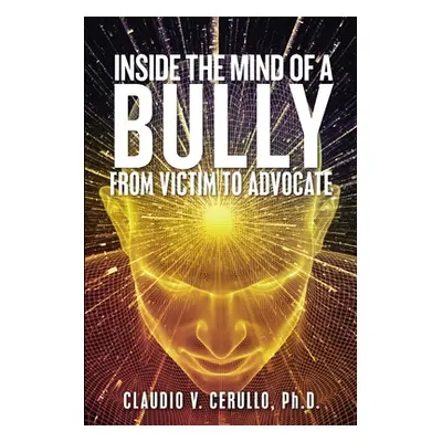 "Inside the Mind of a Bully: From Victim to Advocate" - "" ("Cerullo Claudio V.")